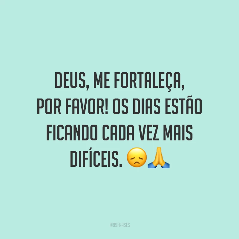 Deus, me fortaleça, por favor! Os dias estão ficando cada vez mais difíceis.