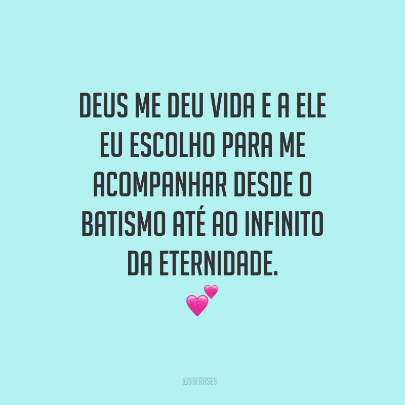 Deus me deu vida e a Ele eu escolho para me acompanhar desde o batismo até ao infinito da eternidade.