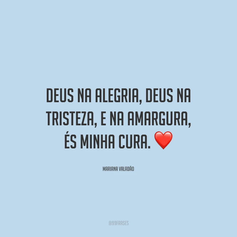 Deus na alegria, Deus na tristeza, e na amargura, és minha cura. 