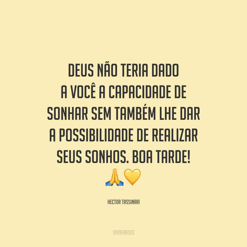 Deus não teria dado a você a capacidade de sonhar sem também lhe dar a possibilidade de realizar seus sonhos. Boa tarde! 