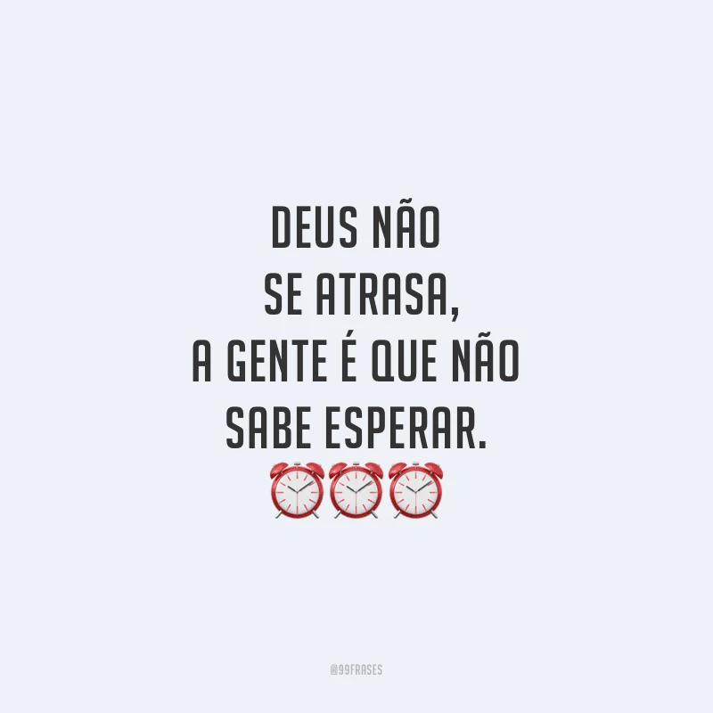 Deus não se atrasa, a gente é que não sabe esperar.
