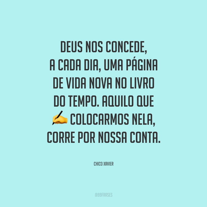 Deus nos concede, a cada dia, uma página de vida nova no livro do tempo. Aquilo que colocarmos nela, corre por nossa conta.