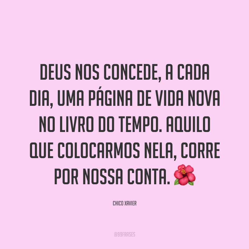 Deus nos concede, a cada dia, uma página de vida nova no livro do tempo. Aquilo que colocarmos nela, corre por nossa conta. ?