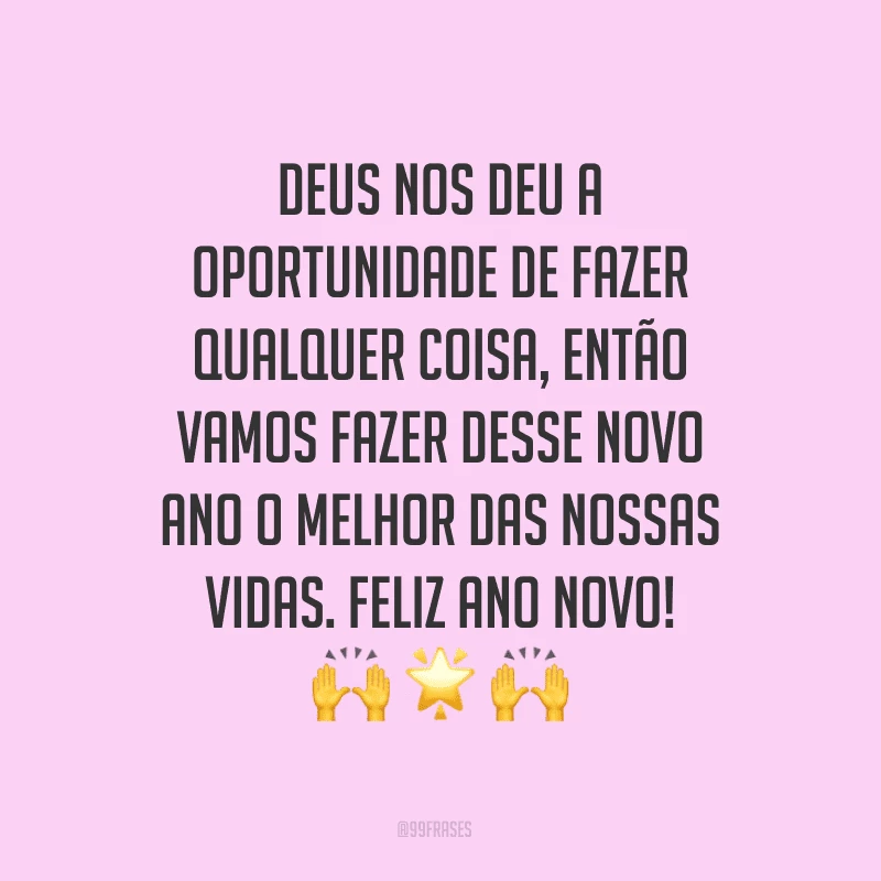 Deus nos deu a oportunidade de fazer qualquer coisa, então vamos fazer desse novo ano o melhor das nossas vidas. Feliz Ano Novo!
