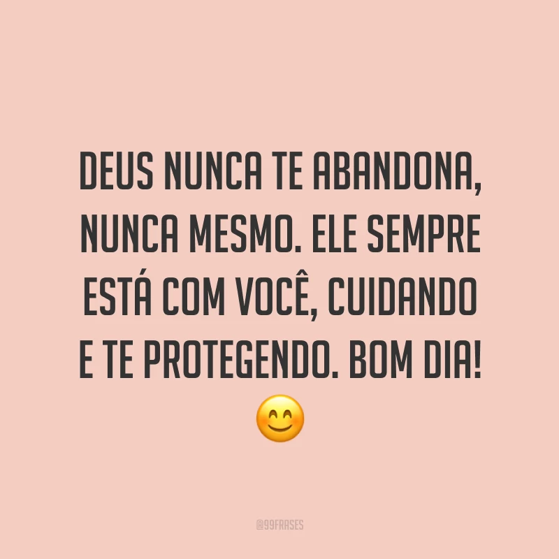 Deus nunca te abandona, nunca mesmo. Ele sempre está com você, cuidando e te protegendo. Bom dia! ?