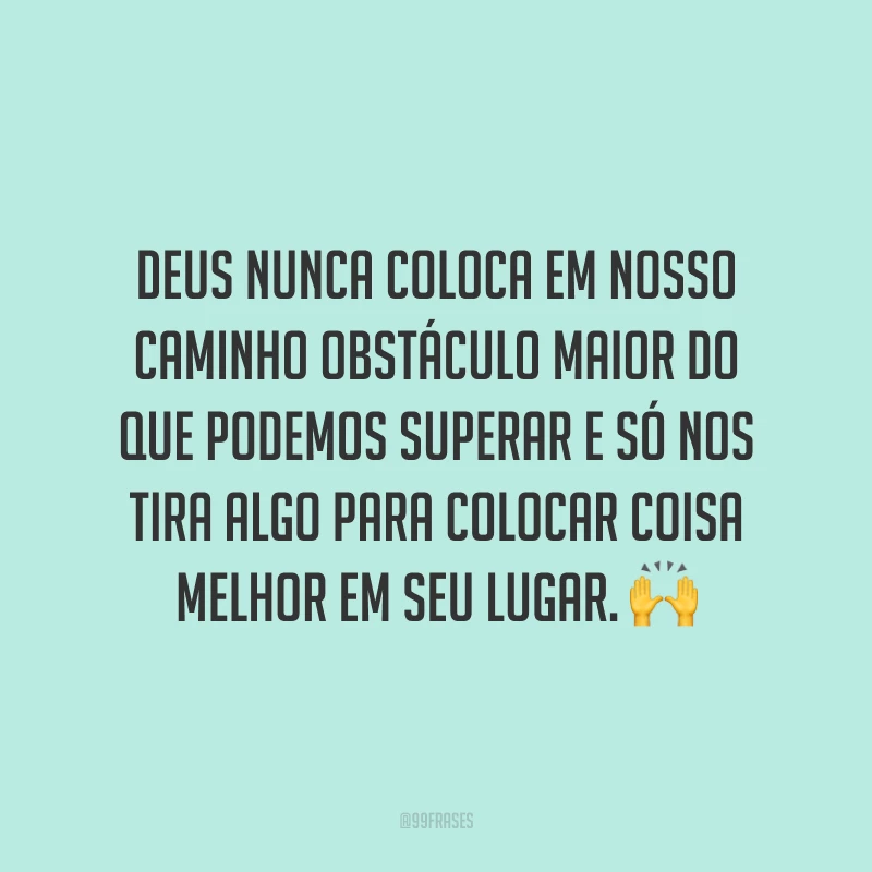 Deus nunca coloca em nosso caminho obstáculo maior do que podemos superar e só nos tira algo para colocar coisa melhor em seu lugar. 🙌