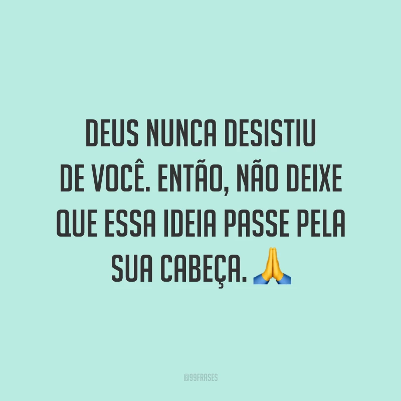 Deus nunca desistiu de você. Então, não deixe que essa ideia passe pela sua cabeça. 🙏