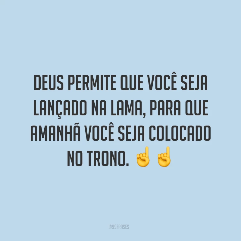 Deus permite que você seja lançado na lama, para que amanhã você seja colocado no trono. ☝☝