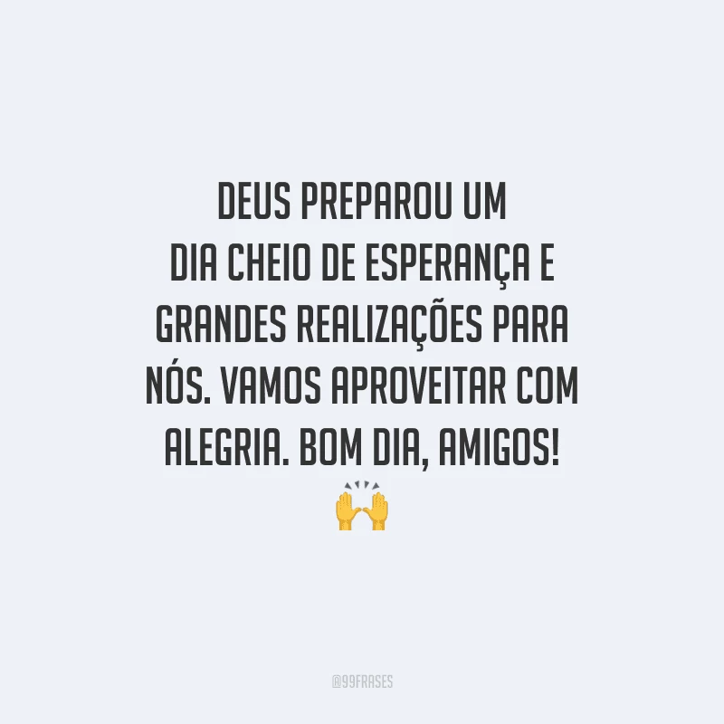 Deus preparou um dia cheio de esperança e grandes realizações para nós. Vamos aproveitar com alegria. Bom dia, amigos! 