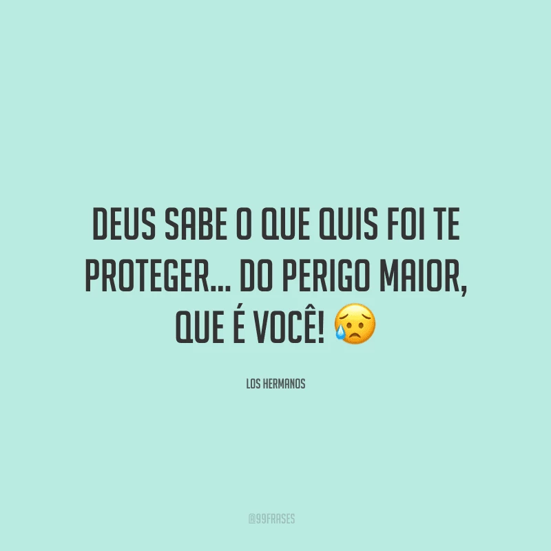 Deus sabe o que quis foi te proteger... do perigo maior, que é você! ?