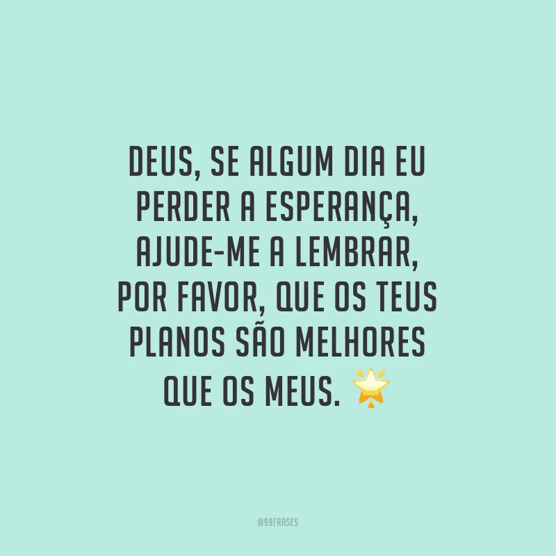 Deus, se algum dia eu perder a esperança, ajude-me a lembrar, por favor, que os Teus planos são melhores que os meus.
