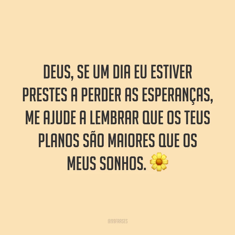 Deus, se um dia eu estiver prestes a perder as esperanças, me ajude a lembrar que os teus planos são maiores que os meus sonhos. ?
