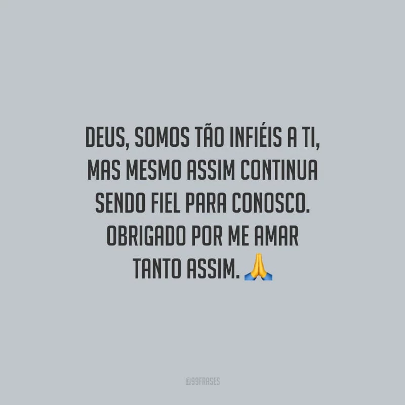 Deus, somos tão infiéis a ti, mas mesmo assim continua sendo fiel para conosco. Obrigado por me amar tanto assim.