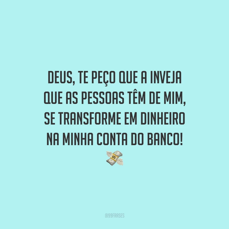 Deus, te peço que a inveja que as pessoas têm de mim, se transforme em dinheiro na minha conta do banco! 💸