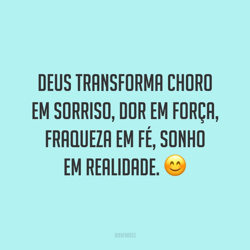 Deus transforma choro em sorriso, dor em força, fraqueza em fé, sonho em realidade. ?