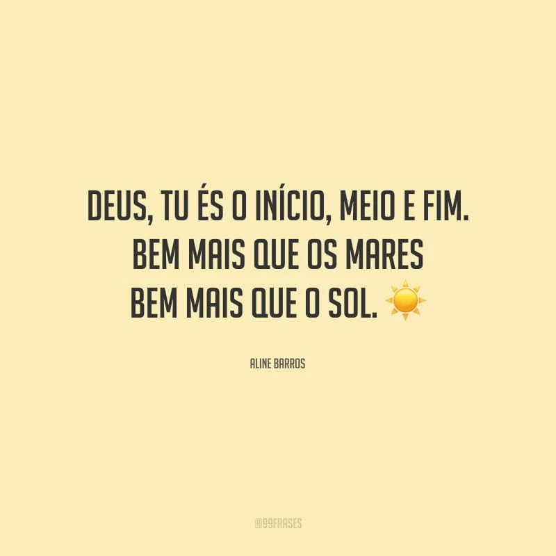 Deus, tu és o início, meio e fim. Bem mais que os mares, bem mais que o sol.