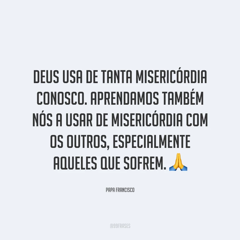 Deus usa de tanta misericórdia conosco. Aprendamos também nós a usar de misericórdia com os outros, especialmente aqueles que sofrem. 🙏