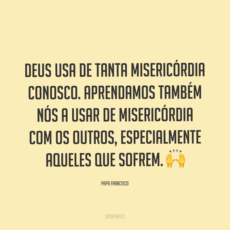 Deus usa de tanta misericórdia conosco. Aprendamos também nós a usar de misericórdia com os outros, especialmente aqueles que sofrem. ?
