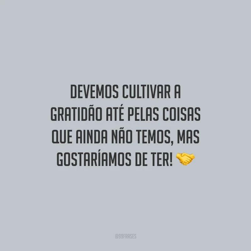 Devemos cultivar a gratidão até pelas coisas que ainda não temos, mas gostaríamos de ter!