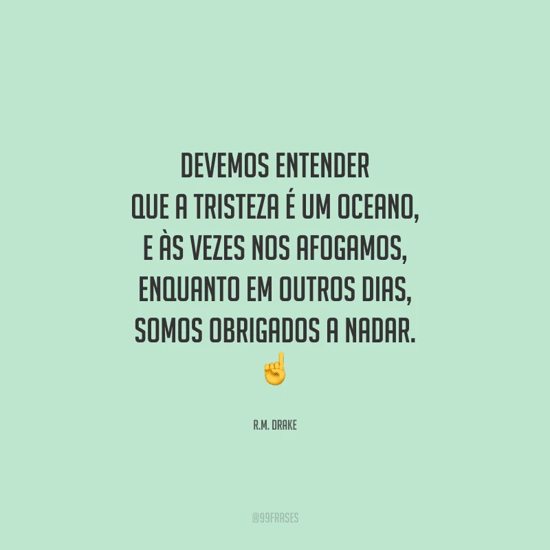 Devemos entender que a tristeza é um oceano, e às vezes nos afogamos, enquanto em outros dias, somos obrigados a nadar. 