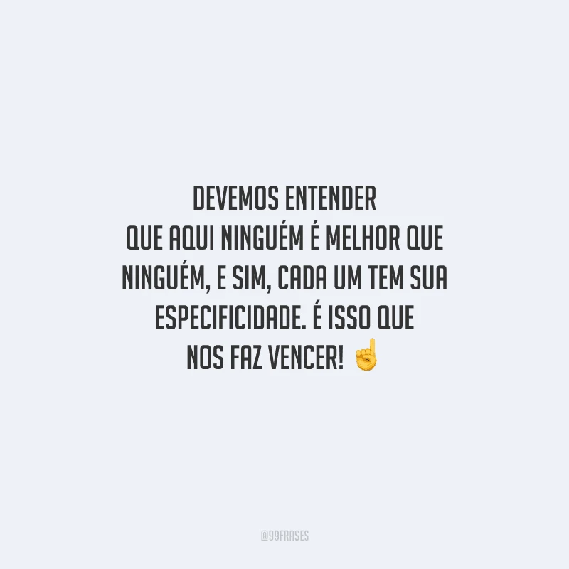 Devemos entender que aqui ninguém é melhor que ninguém, e sim, cada um tem sua especificidade. É isso que nos faz vencer! 