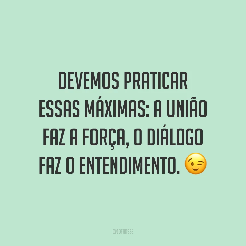 Devemos praticar essas máximas: a união faz a força, o diálogo faz o entendimento. 😉