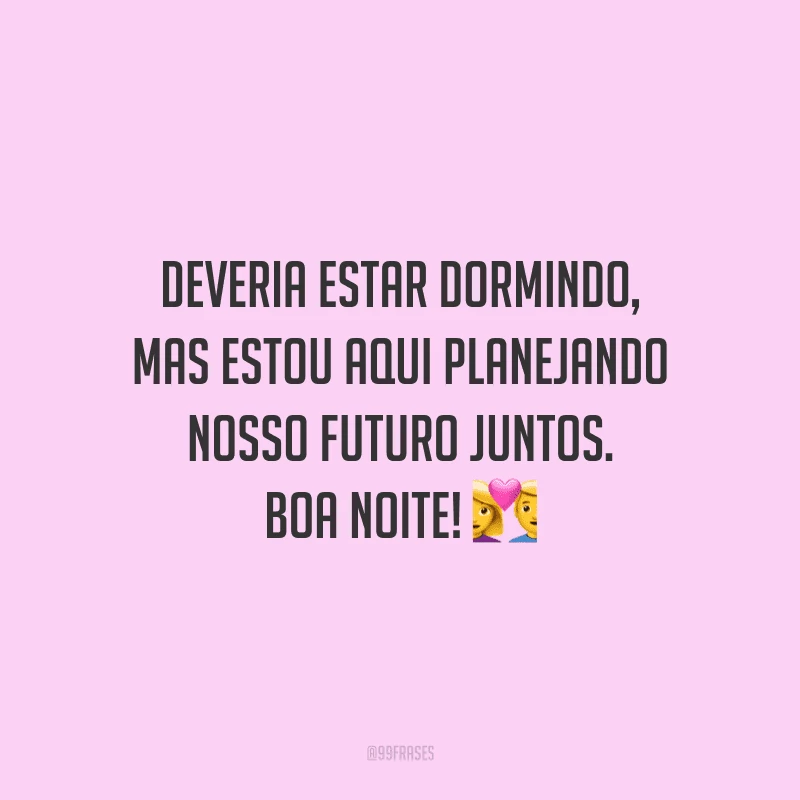Deveria estar dormindo, mas estou aqui planejando nosso futuro juntos. Boa noite!