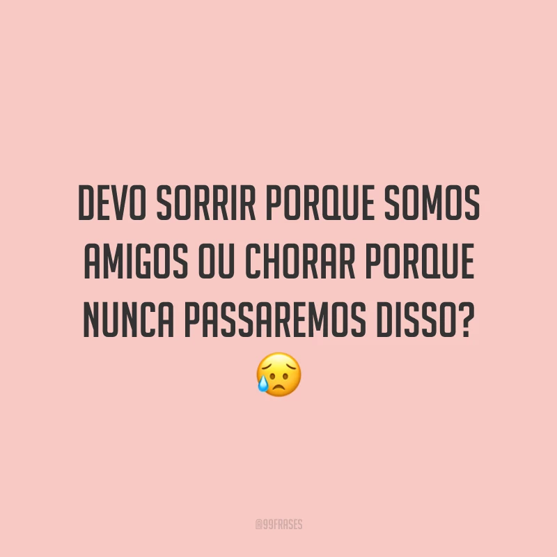 Devo sorrir porque somos amigos ou chorar porque nunca passaremos disso? 😥