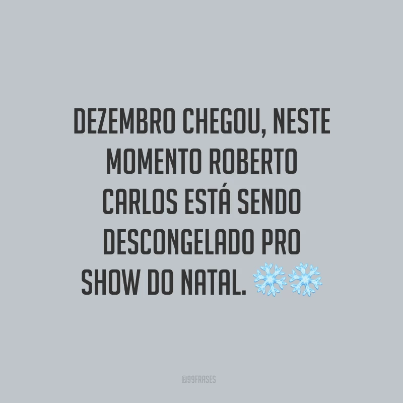 Dezembro chegou, neste momento Roberto Carlos está sendo descongelado pro show do Natal.