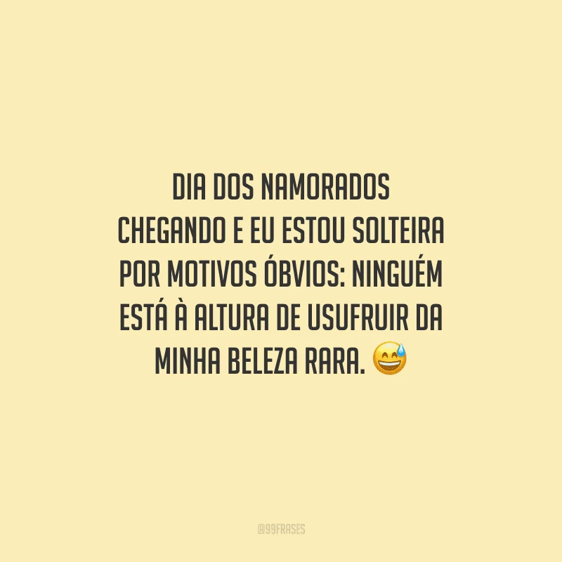 Dia dos Namorados chegando e eu estou solteira por motivos óbvios: ninguém está à altura de usufruir da minha beleza rara. 