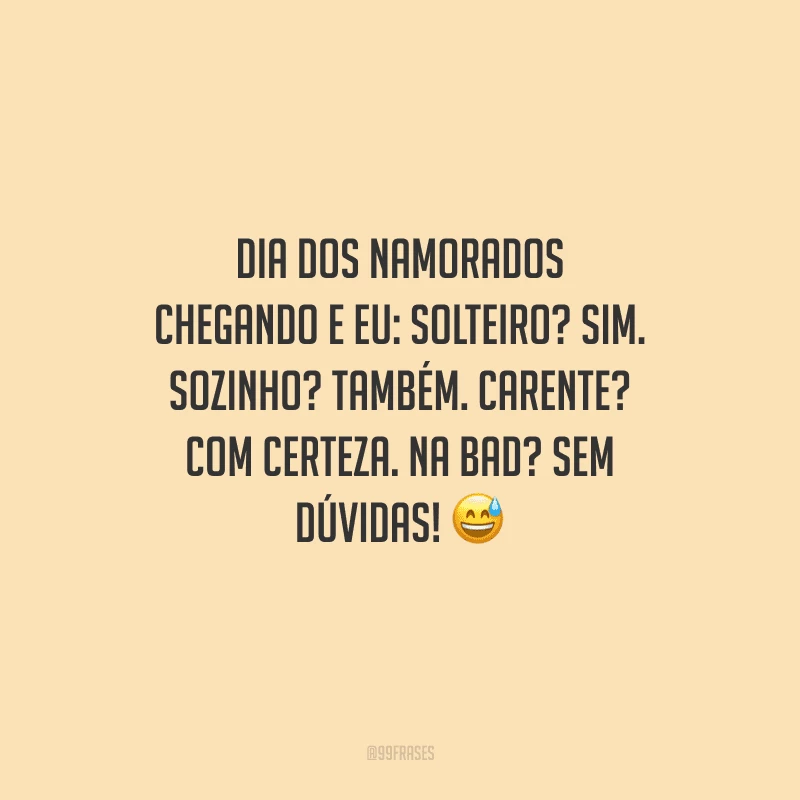 Dia dos Namorados chegando e eu: solteiro? Sim. Sozinho? Também. Carente? Com certeza. Na bad? Sem dúvidas! 