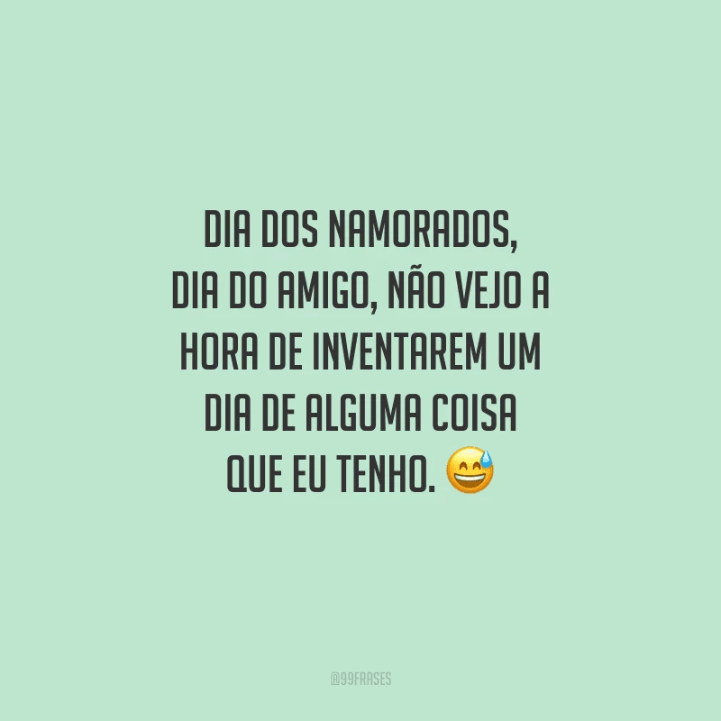 Dia dos Namorados, Dia do amigo, não vejo a hora de inventarem um Dia de alguma coisa que eu tenho. 