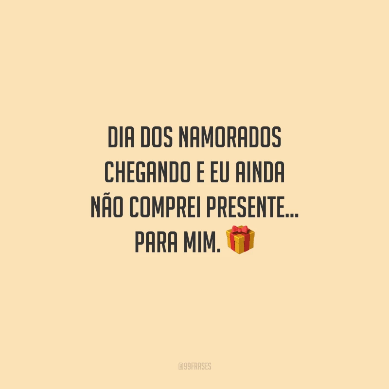 Dia dos Namorados chegando e eu ainda não comprei presente... para mim. 