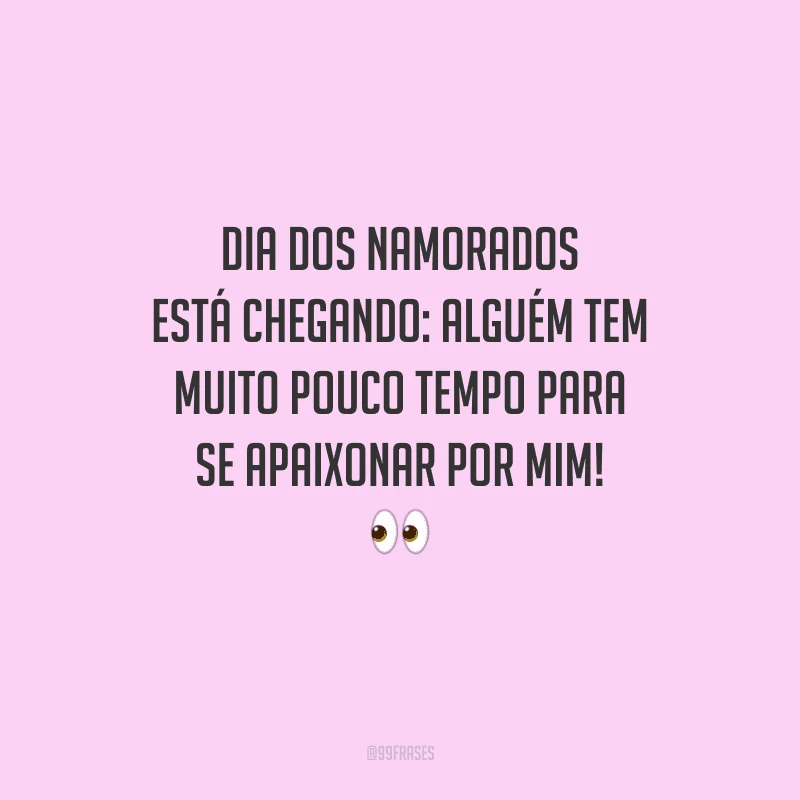 Dia dos Namorados está chegando: alguém tem muito pouco tempo para se apaixonar por mim! 