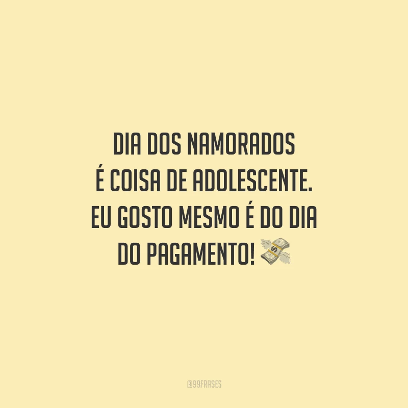Dia dos Namorados é coisa de adolescente. Eu gosto mesmo é do dia do pagamento! 
