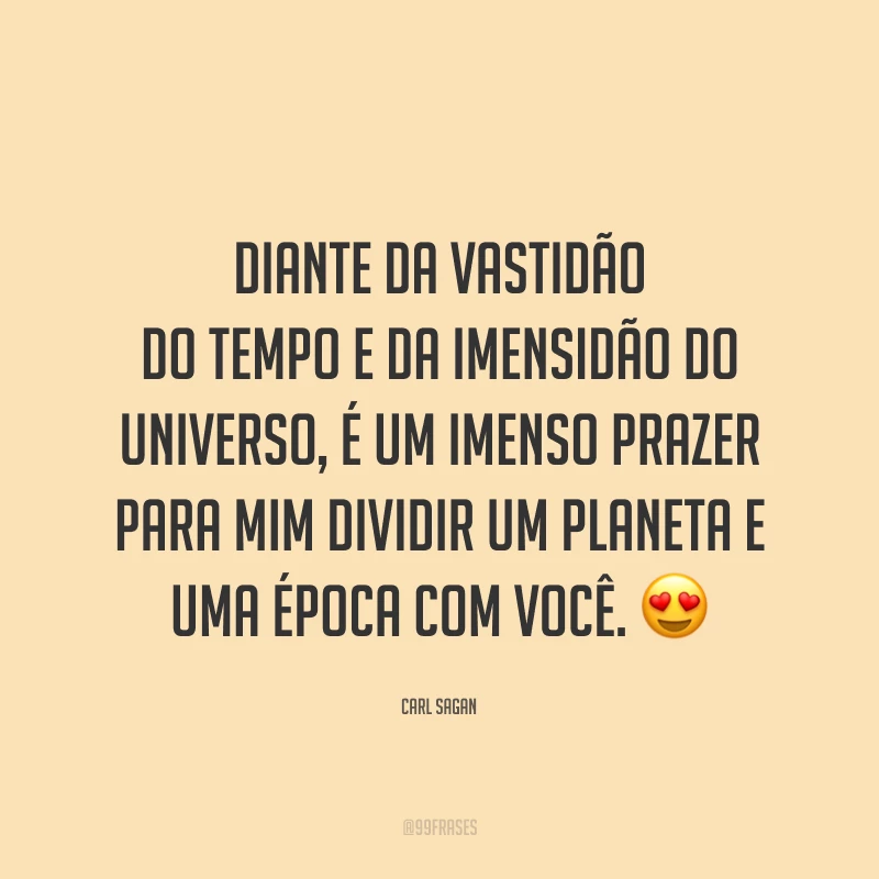 Diante da vastidão do tempo e da imensidão do universo, é um imenso prazer para mim dividir um planeta e uma época com você.