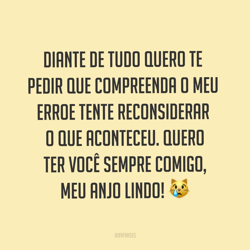 Diante de tudo quero te pedir que compreenda o meu erro e tente reconsiderar o que aconteceu. Quero ter você sempre comigo, meu anjo lindo! ?