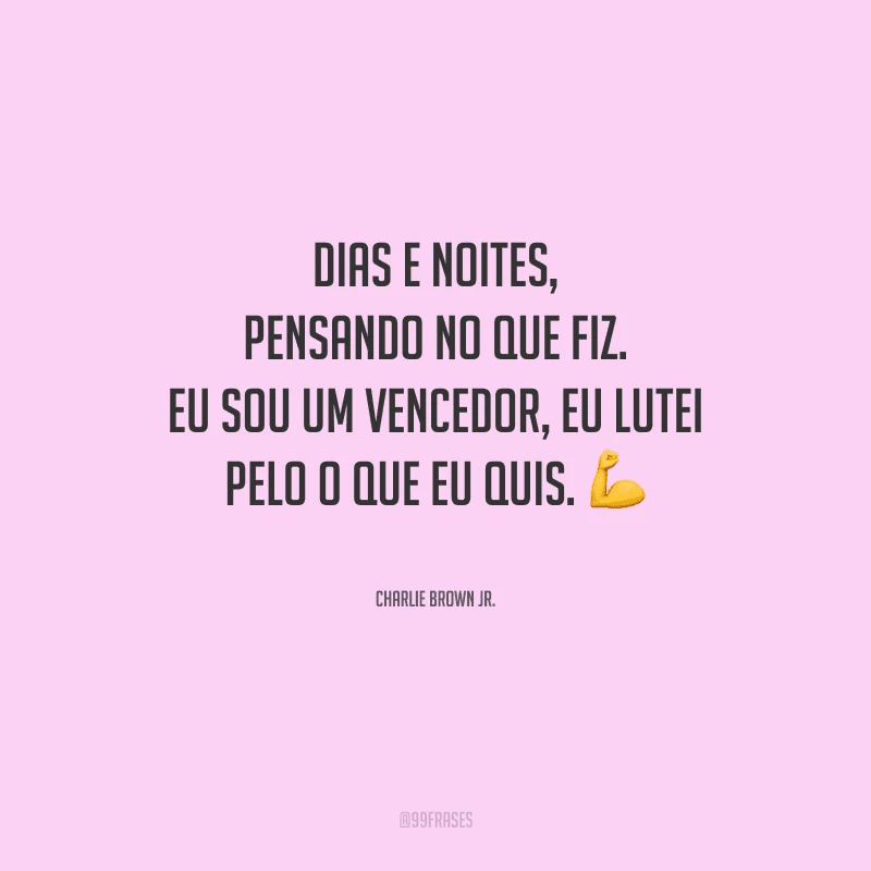 Dias e noites, pensando no que fiz. Eu sou um vencedor, eu lutei pelo o que eu quis.