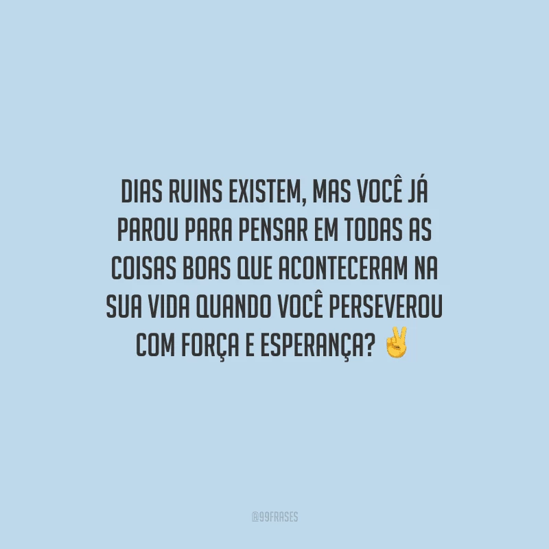 Dias ruins existem, mas você já parou para pensar em todas as coisas boas que aconteceram na sua vida quando você perseverou com força e esperança? 