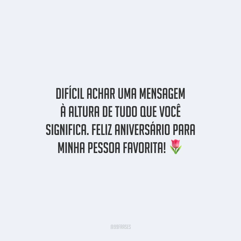 Difícil achar uma mensagem à altura de tudo que você significa. Feliz aniversário para minha pessoa favorita!