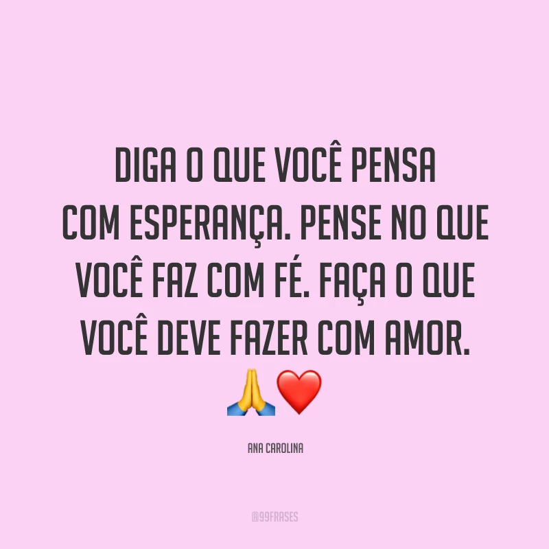 Diga o que você pensa com esperança. Pense no que você faz com fé. Faça o que você deve fazer com amor. 🙏❤️