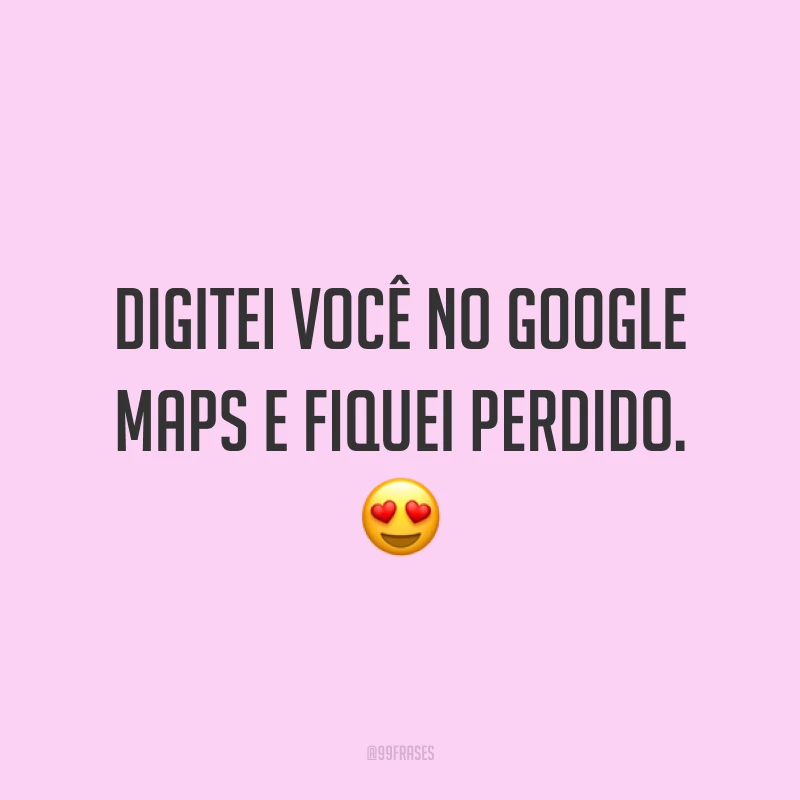 Digitei você no Google Maps e fiquei perdido. 😍