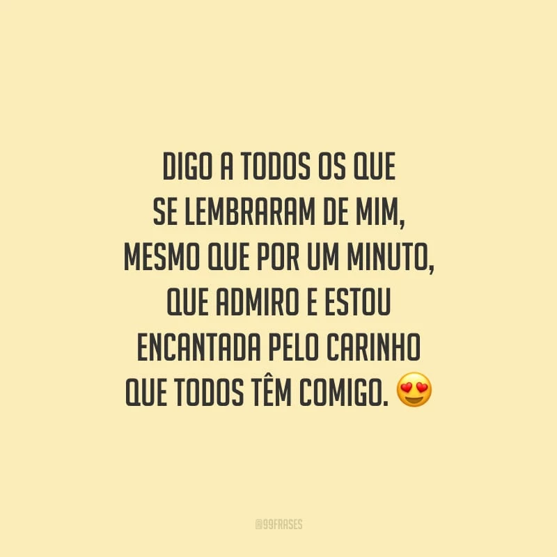 Digo a todos os que se lembraram de mim, mesmo que por um minuto, que admiro e estou encantada pelo carinho que todos têm comigo.