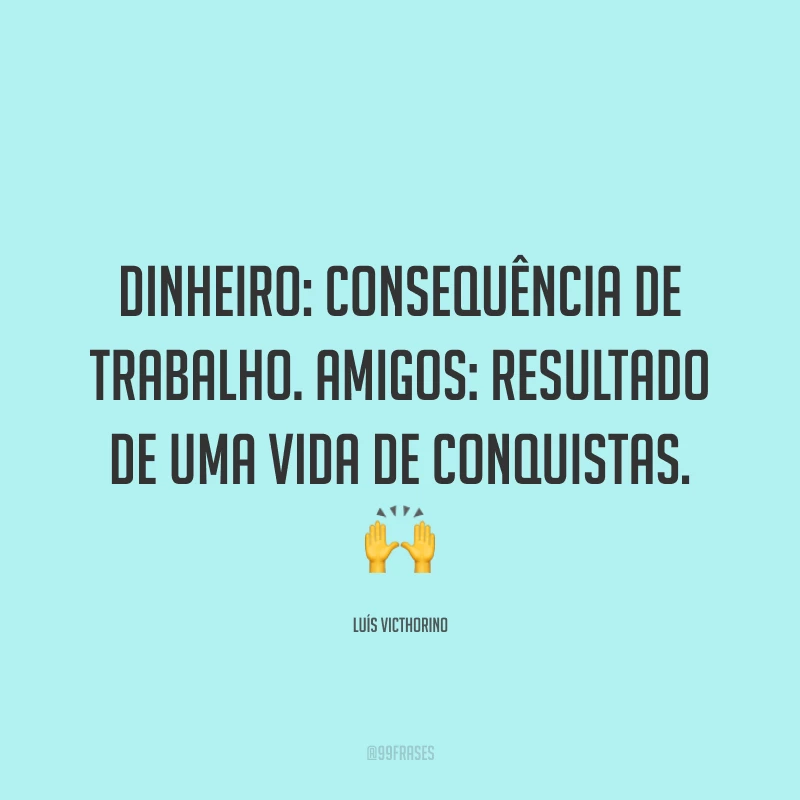 Dinheiro: consequência de trabalho. Amigos: resultado de uma vida de conquistas. 🙌
