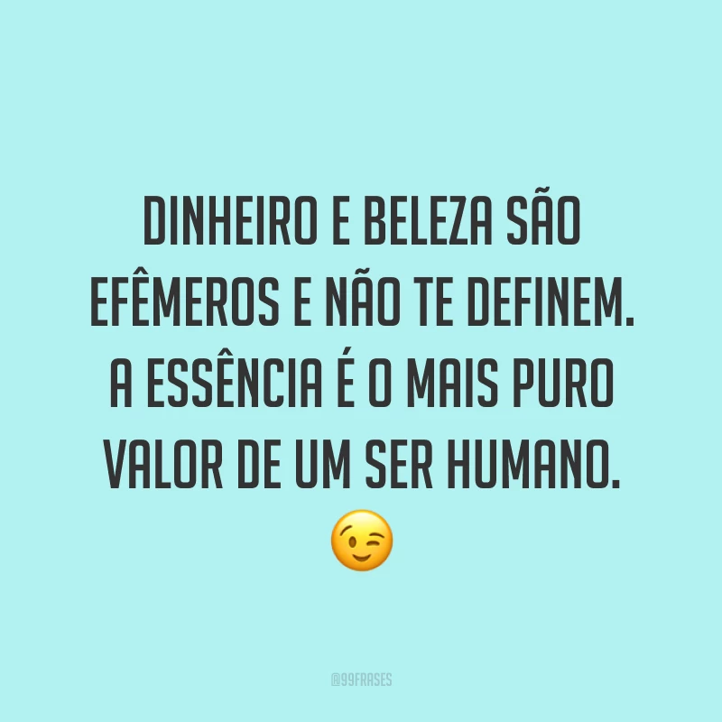 Dinheiro e beleza são efêmeros e não te definem. A essência é o mais puro valor de um ser humano. 😉