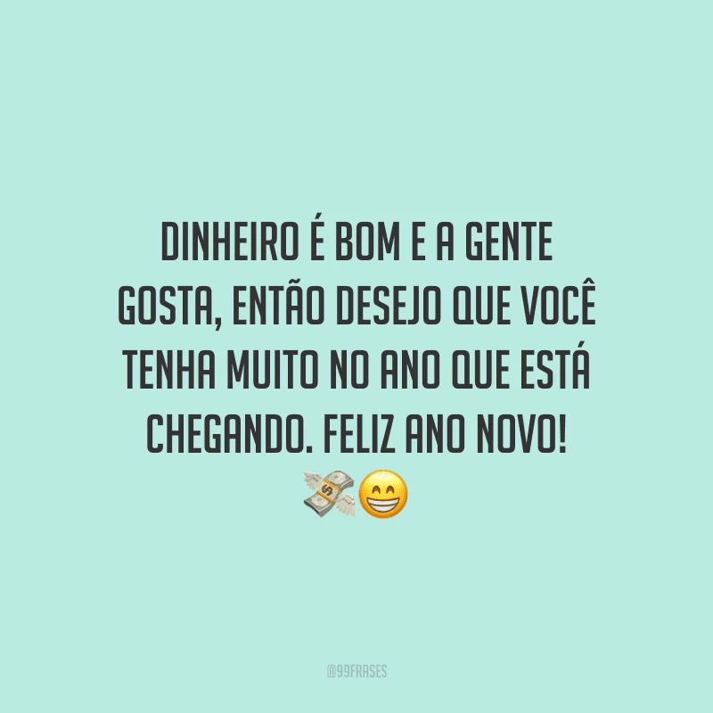 Dinheiro é bom e a gente gosta, então desejo que você tenha muito no ano que está chegando. Feliz Ano Novo!