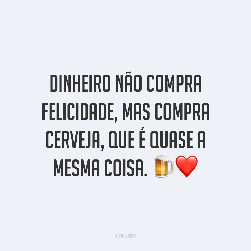 Dinheiro não compra felicidade, mas compra cerveja, que é quase a mesma coisa. 🍺❤️