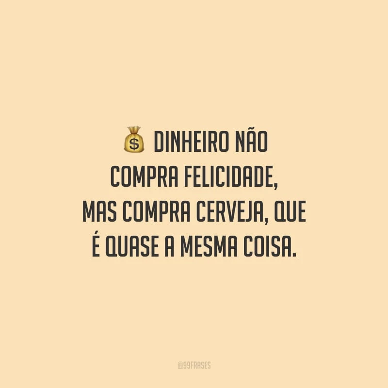 Dinheiro não compra felicidade, mas compra cerveja, que é quase a mesma coisa.