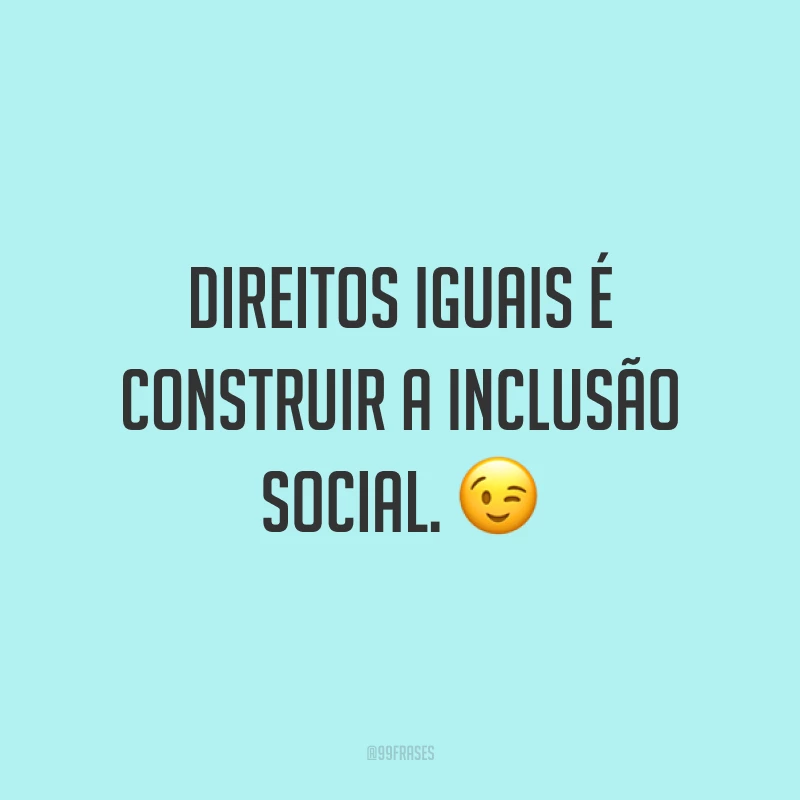 Direitos iguais é construir a inclusão social. 😉