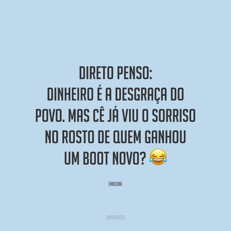 Direto penso: dinheiro é a desgraça do povo. Mas cê já viu o sorriso no rosto de quem ganhou um boot novo?